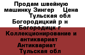 Продам швейную машинку Зингер  › Цена ­ 3 000 - Тульская обл., Богородицкий р-н, Богородицк г. Коллекционирование и антиквариат » Антиквариат   . Тульская обл.